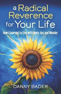 A Radical Reverence for Your Life: How I Learned to Live with More Joy and Wonder by Bader, Danny