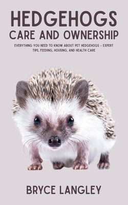 Hedgehogs: Everything You Need to Know About Pet Hedgehogs - Expert Tips, Feeding, Housing, and Health Care by Langley, Bryce