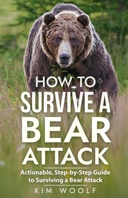 How To Survive a Bear Attack: Actionable, Step-by-Step Guide to Surviving a Bear Attack by Woolf, Kim