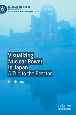 Visualizing Nuclear Power in Japan: A Trip to the Reactor by Low, Morris