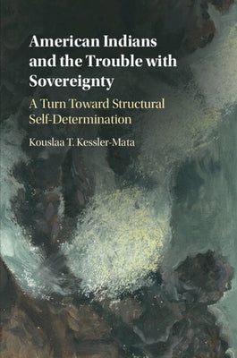 American Indians and the Trouble with Sovereignty: A Turn Toward Structural Self-Determination by Kessler-Mata, Kouslaa T.
