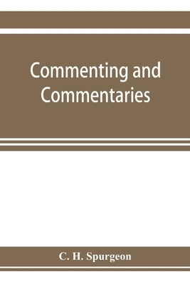Commenting and commentaries: lectures addressed to the students of the Pastor's College, Metropolitan Tabernacle, with a list of the best Biblical by H. Spurgeon, C.