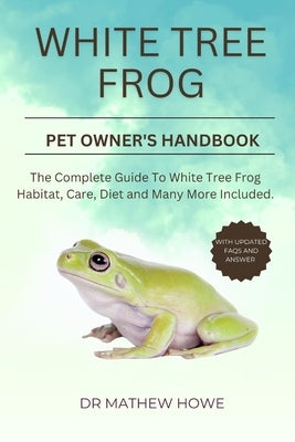 White Tree Frog Pet Owner's Handbook: The complete guide to white tree frog habitat, care, diet, and many more included by Howe, Mathew