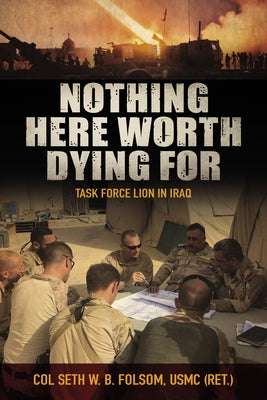 Nothing Here Worth Dying for: Task Force Lion in Iraq by Folsom, Seth William Bell