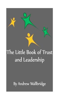 The Little Book of Trust and Leadership: A personal journey in to earning trust and leading others by Wallbridge, Andrew