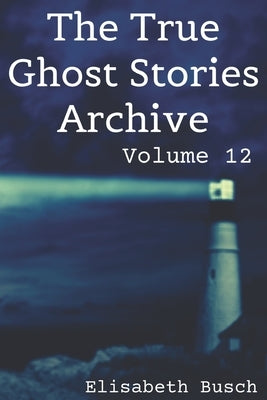 The True Ghost Stories Archive: Volume 12: 50 Bizarre and Baffling Tales by Busch, Elisabeth
