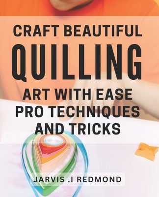 Craft Beautiful Quilling Art with Ease: Pro Techniques and Tricks.: Master the Art of Quilling: Insider Tips and Techniques for Stunning Designs. by I. Redmond, Jarvis