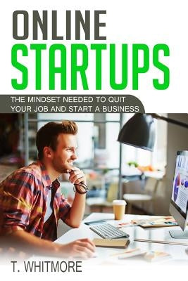 Online Startups: The Mindset Needed to Quit Your Job and Start a Business by Whitmore, T.