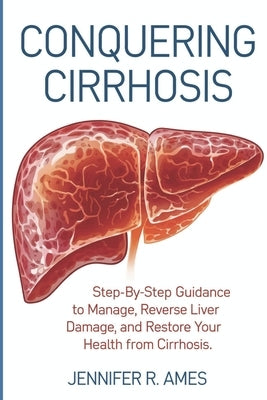 Conquering Cirrhosis: Step-by-step guidance to manage, reverse liver damage, and restore your health from cirrhosis. by Ames, Jennifer R.