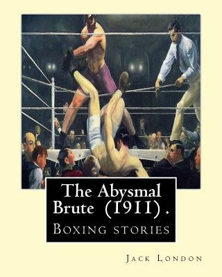 The Abysmal Brute (1911) . By: Jack London: Boxing stories--Jack London's tale of the corruption of prize fighting -- and the one young fighter who d by London, Jack