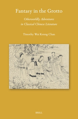 Fantasy in the Grotto: Otherworldly Adventures in Classical Chinese Literature by Chan, Timothy Wai Keung
