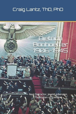 Dietrich Bonhoeffer (1906-1945): Nazi Detractor, Jewish Liberator, Theologian of Freedom by Lantz, Charles Craig