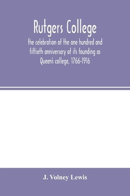 Rutgers College; the celebration of the one hundred and fiftieth anniversary of its founding as Queen's college, 1766-1916 by Volney Lewis, J.