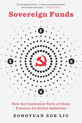 Sovereign Funds: How the Communist Party of China Finances Its Global Ambitions by Liu, Zongyuan Zoe