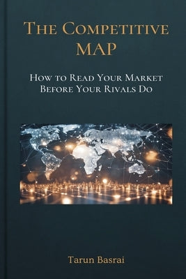 The Competitive Map: How to Read Your Market Before Your Rivals Do by Basrai, Tarun