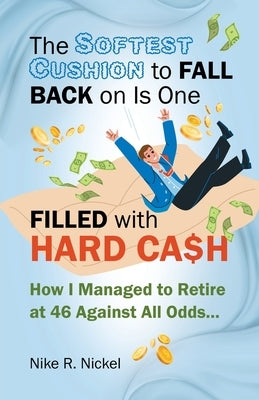 The Softest Cushion to Fall Back on is One Filled With Hard Cash: How I Managed to Retire at 46 Against All Odds... by Nickel, Nike R.