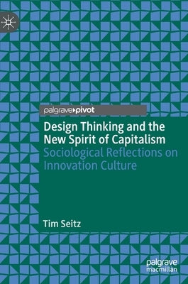 Design Thinking and the New Spirit of Capitalism: Sociological Reflections on Innovation Culture by Seitz, Tim