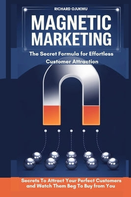 Magnetic Marketing: The Secret Formula for Effortless Customer Attraction: The Secrets To Attract Your Perfect Customers and Watch Them Be by Ojukwu, Richard