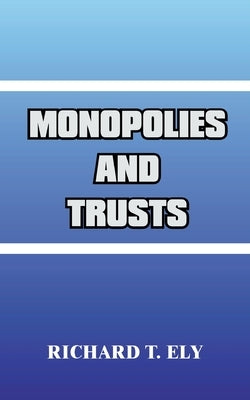 Monopolies and Trusts by Ely, Richard T.