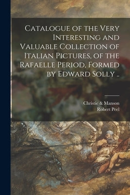 Catalogue of the Very Interesting and Valuable Collection of Italian Pictures, of the Rafaelle Period, Formed by Edward Solly .. by Christie & Manson