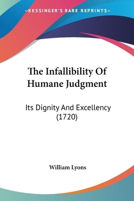 The Infallibility Of Humane Judgment: Its Dignity And Excellency (1720) by Lyons, William