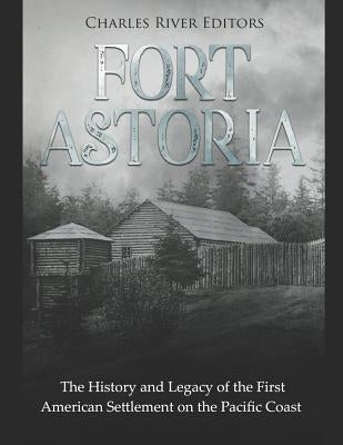 Fort Astoria: The History and Legacy of the First American Settlement on the Pacific Coast by Charles River
