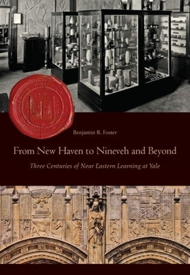 From New Haven to Nineveh and Beyond: Three Centuries of Near Eastern Learning at Yale by Foster, Benjamin