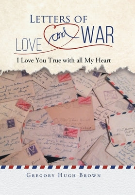 Letters of Love and War: I Love You True with all My Heart by Gregory Hugh Brown
