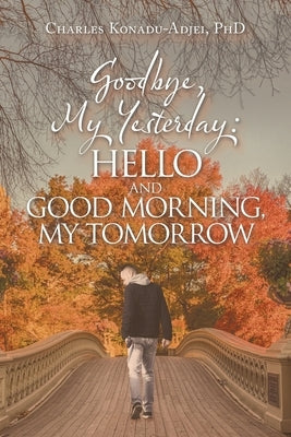 Goodbye, My Yesterday: Hello and Good Morning, My Tomorrow by Konadu-Adjei, Charles