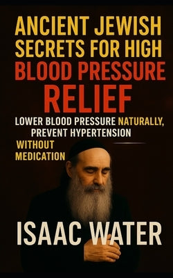 Ancient Jewish Secrets for High Blood Pressure Relief: Lower Blood Pressure Naturally, Prevent Hypertension without Medication by Water, Isaac
