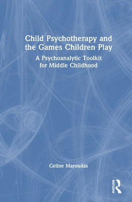 Child Psychotherapy and the Games Children Play: A Psychoanalytic Toolkit for Middle Childhood by Maroudas, Celine