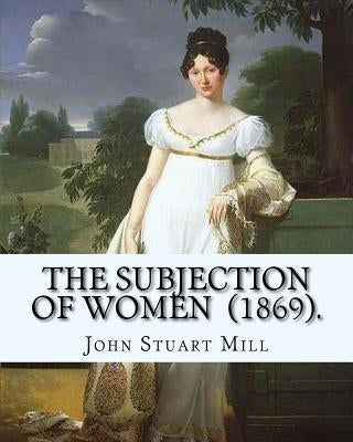 The Subjection of Women (1869). By: John Stuart Mill: The Subjection of Women is an essay published in 1869 by English philosopher, political economis by Stuart Mill, John