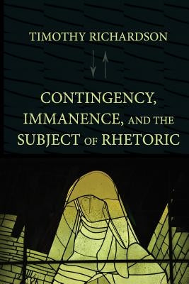 Contingency, Immanence, and the Subject of Rhetoric by Richardson, Timothy