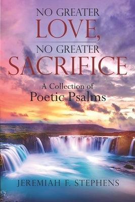 No Greater Love, No Greater Sacrifice: A Collection of Poetic Psalms by Stephens, Jeremiah F.