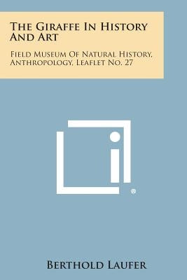 The Giraffe In History And Art: Field Museum Of Natural History, Anthropology, Leaflet No. 27 by Laufer, Berthold