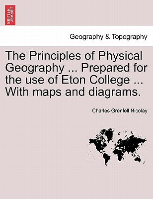The Principles of Physical Geography ... Prepared for the Use of Eton College ... with Maps and Diagrams. by Nicolay, Charles Grenfell