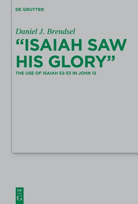 Isaiah Saw His Glory: The Use of Isaiah 52-53 in John 12 by Brendsel, Daniel J.