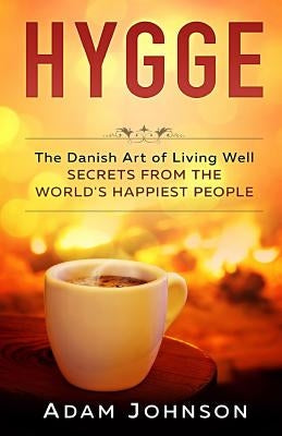Hygge: The Danish Art of Living Well - Secrets From the World's Happiest People by Johnson, Adam