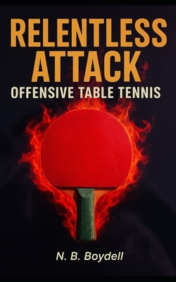 Offensive Table Tennis: Relentless Attack by Boydell, Nigel B.