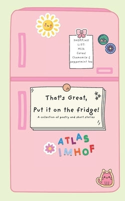 That's Great, Put it on the Fridge!: A collection of poems and short stories by Imhof, Atlas