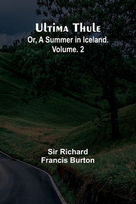 Ultima Thule; Or, A Summer in Iceland. Vol. 2 by Richard Francis Burton