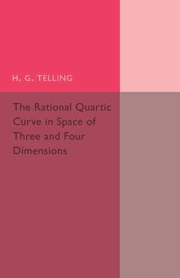 The Rational Quartic Curve in Space of Three and Four Dimensions: Being an Introduction to Rational Curves by Telling, H. G.