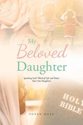 My Beloved Daughter: Speaking God's Word of Life and Power Over Our Daughters by Rose, Susan