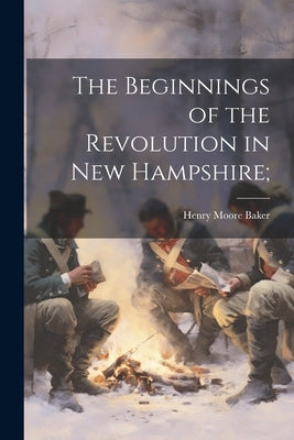 The Beginnings of the Revolution in New Hampshire; by Baker, Henry Moore 1841-1912