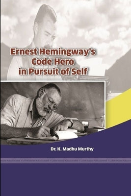 Ernest Hemingway's Code Hero in Pursuit of Self by Murthy, K. Madhu