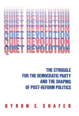 Quiet Revolution: Struggle for the Democratic Party and the Shaping of Post-Reform Politics by Shafer, Byron E.