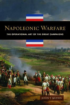 Napoleonic Warfare: The Operational Art of the Great Campaigns by Kuehn, John T.