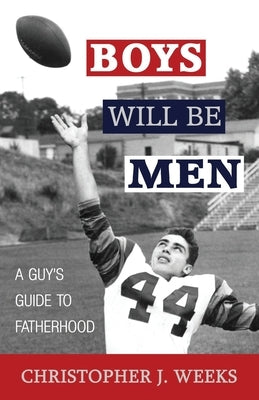 Boys Will Be Men: A Guy's Guide to Fatherhood by Weeks, Christopher J.