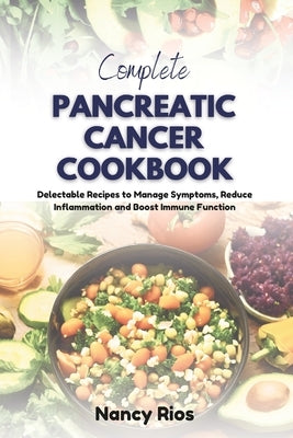 Complete Pancreatic Cancer Cookbook: Delectable Recipes to Manage Symptoms, Reduce Inflammation and Boost Immune Function by Rios, Nancy