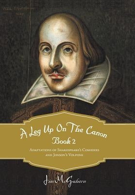 A Leg Up on the Canon, Book 2: Adaptations of Shakespeare's Comedies and Jonson's Volpone by McGahern, Jim